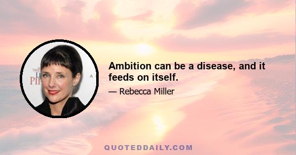 Ambition can be a disease, and it feeds on itself.