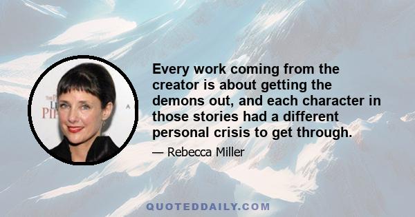 Every work coming from the creator is about getting the demons out, and each character in those stories had a different personal crisis to get through.