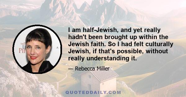 I am half-Jewish, and yet really hadn't been brought up within the Jewish faith. So I had felt culturally Jewish, if that's possible, without really understanding it.