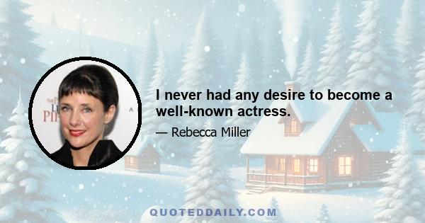 I never had any desire to become a well-known actress.