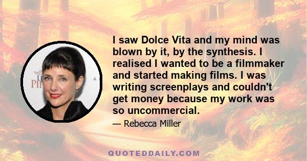 I saw Dolce Vita and my mind was blown by it, by the synthesis. I realised I wanted to be a filmmaker and started making films. I was writing screenplays and couldn't get money because my work was so uncommercial.