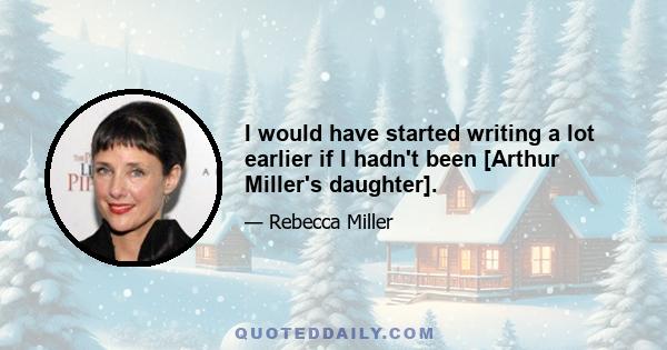 I would have started writing a lot earlier if I hadn't been [Arthur Miller's daughter].