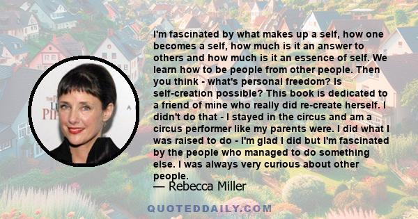 I'm fascinated by what makes up a self, how one becomes a self, how much is it an answer to others and how much is it an essence of self.