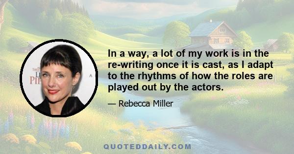 In a way, a lot of my work is in the re-writing once it is cast, as I adapt to the rhythms of how the roles are played out by the actors.