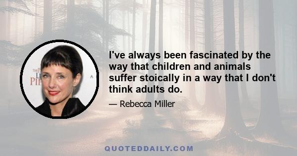 I've always been fascinated by the way that children and animals suffer stoically in a way that I don't think adults do.