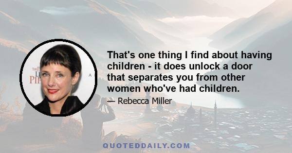 That's one thing I find about having children - it does unlock a door that separates you from other women who've had children.