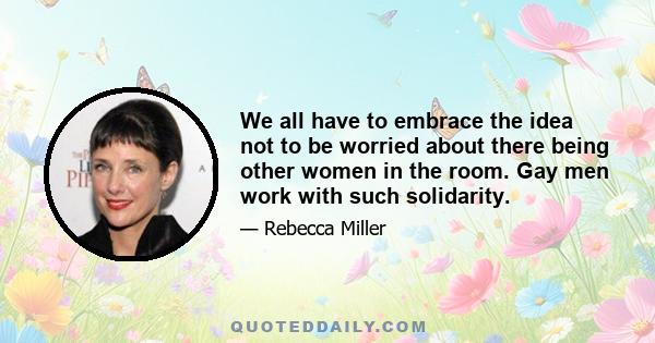 We all have to embrace the idea not to be worried about there being other women in the room. Gay men work with such solidarity.