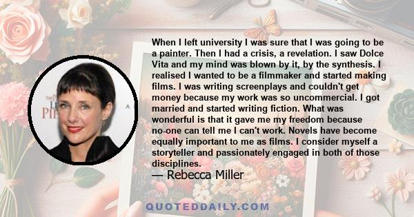 When I left university I was sure that I was going to be a painter. Then I had a crisis, a revelation. I saw Dolce Vita and my mind was blown by it, by the synthesis. I realised I wanted to be a filmmaker and started