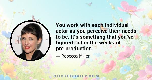 You work with each individual actor as you perceive their needs to be. It's something that you've figured out in the weeks of pre-production.