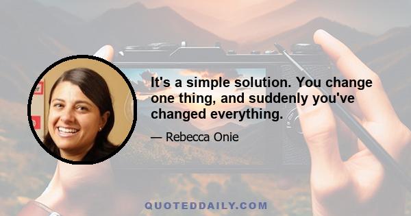 It's a simple solution. You change one thing, and suddenly you've changed everything.