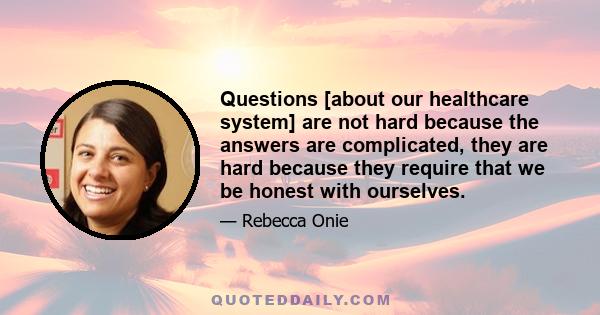 Questions [about our healthcare system] are not hard because the answers are complicated, they are hard because they require that we be honest with ourselves.