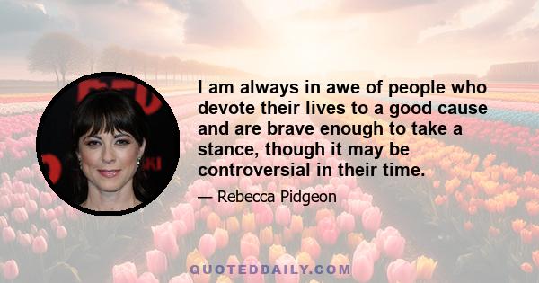 I am always in awe of people who devote their lives to a good cause and are brave enough to take a stance, though it may be controversial in their time.