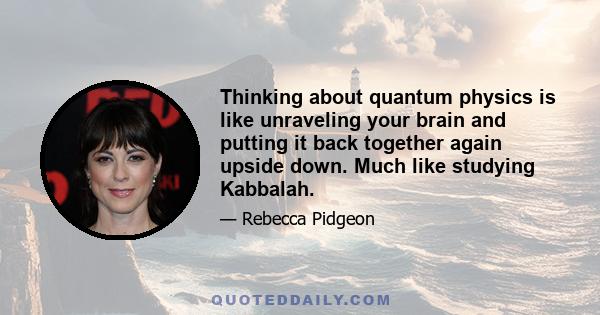 Thinking about quantum physics is like unraveling your brain and putting it back together again upside down. Much like studying Kabbalah.