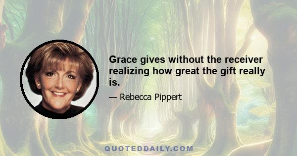 Grace gives without the receiver realizing how great the gift really is.