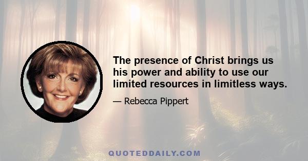 The presence of Christ brings us his power and ability to use our limited resources in limitless ways.