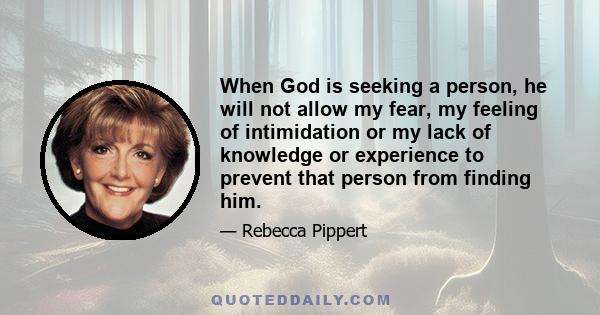 When God is seeking a person, he will not allow my fear, my feeling of intimidation or my lack of knowledge or experience to prevent that person from finding him.