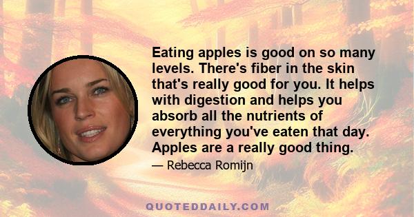 Eating apples is good on so many levels. There's fiber in the skin that's really good for you. It helps with digestion and helps you absorb all the nutrients of everything you've eaten that day. Apples are a really good 