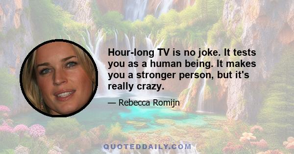 Hour-long TV is no joke. It tests you as a human being. It makes you a stronger person, but it's really crazy.