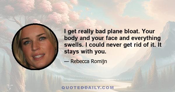 I get really bad plane bloat. Your body and your face and everything swells. I could never get rid of it. It stays with you.