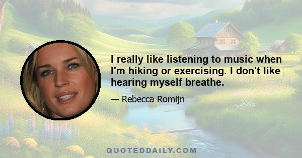 I really like listening to music when I'm hiking or exercising. I don't like hearing myself breathe.