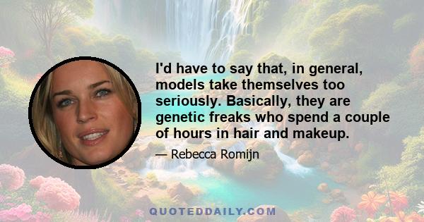 I'd have to say that, in general, models take themselves too seriously. Basically, they are genetic freaks who spend a couple of hours in hair and makeup.