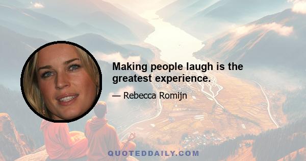 Making people laugh is the greatest experience.