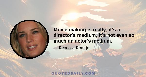 Movie making is really, it's a director's medium, it's not even so much an actor's medium.