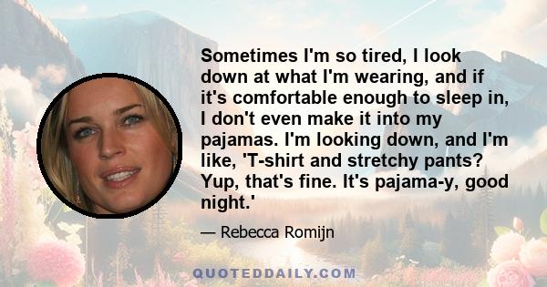 Sometimes I'm so tired, I look down at what I'm wearing, and if it's comfortable enough to sleep in, I don't even make it into my pajamas. I'm looking down, and I'm like, 'T-shirt and stretchy pants? Yup, that's fine.