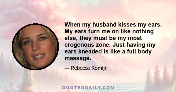 When my husband kisses my ears. My ears turn me on like nothing else, they must be my most erogenous zone. Just having my ears kneaded is like a full body massage.