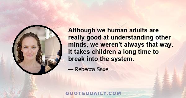 Although we human adults are really good at understanding other minds, we weren't always that way. It takes children a long time to break into the system.