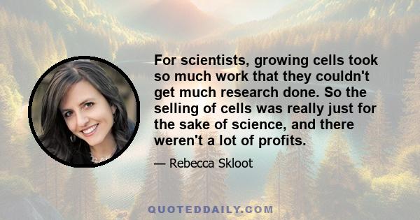 For scientists, growing cells took so much work that they couldn't get much research done. So the selling of cells was really just for the sake of science, and there weren't a lot of profits.