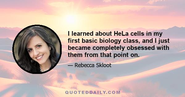 I learned about HeLa cells in my first basic biology class, and I just became completely obsessed with them from that point on.