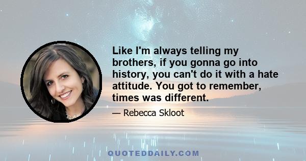 Like I'm always telling my brothers, if you gonna go into history, you can't do it with a hate attitude. You got to remember, times was different.