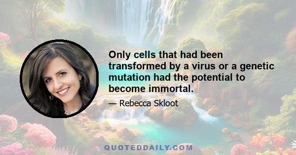 Only cells that had been transformed by a virus or a genetic mutation had the potential to become immortal.