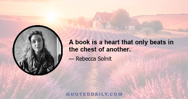 A book is a heart that only beats in the chest of another.