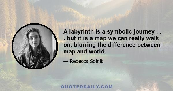 A labyrinth is a symbolic journey . . . but it is a map we can really walk on, blurring the difference between map and world.