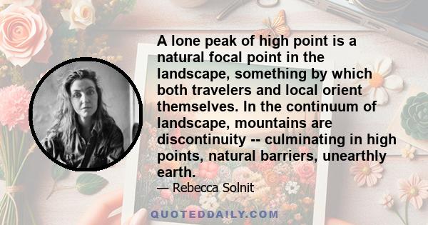 A lone peak of high point is a natural focal point in the landscape, something by which both travelers and local orient themselves. In the continuum of landscape, mountains are discontinuity -- culminating in high