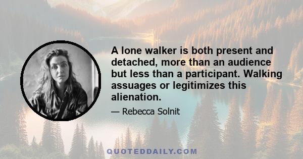 A lone walker is both present and detached, more than an audience but less than a participant. Walking assuages or legitimizes this alienation.