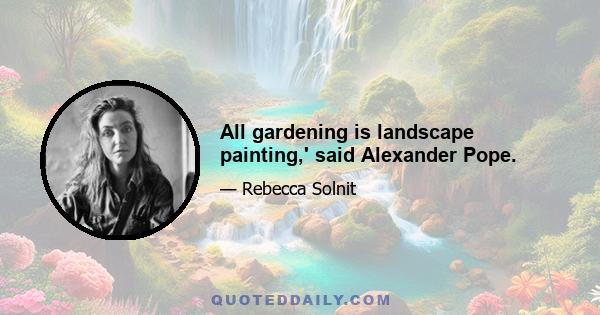 All gardening is landscape painting,' said Alexander Pope.