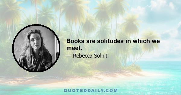 Books are solitudes in which we meet.