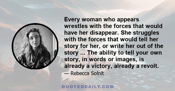 Every woman who appears wrestles with the forces that would have her disappear. She struggles with the forces that would tell her story for her, or write her out of the story ... The ability to tell your own story, in