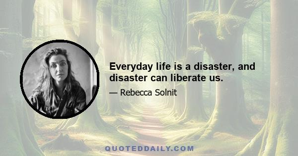 Everyday life is a disaster, and disaster can liberate us.