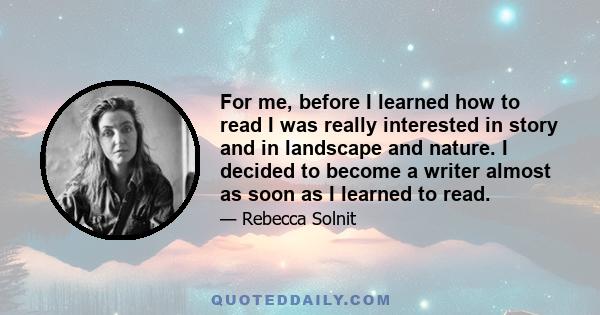 For me, before I learned how to read I was really interested in story and in landscape and nature. I decided to become a writer almost as soon as I learned to read.