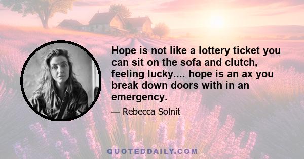 Hope is not like a lottery ticket you can sit on the sofa and clutch, feeling lucky.... hope is an ax you break down doors with in an emergency.