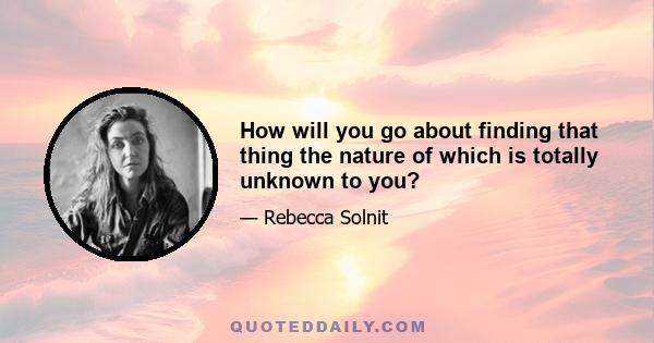 How will you go about finding that thing the nature of which is totally unknown to you?