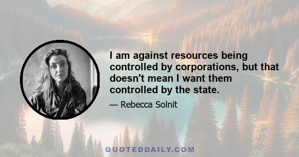 I am against resources being controlled by corporations, but that doesn't mean I want them controlled by the state.