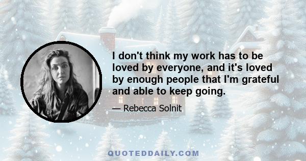 I don't think my work has to be loved by everyone, and it's loved by enough people that I'm grateful and able to keep going.