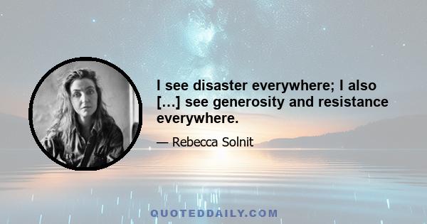 I see disaster everywhere; I also […] see generosity and resistance everywhere.