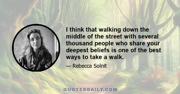 I think that walking down the middle of the street with several thousand people who share your deepest beliefs is one of the best ways to take a walk.