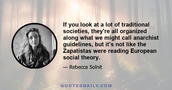 If you look at a lot of traditional societies, they're all organized along what we might call anarchist guidelines, but it's not like the Zapatistas were reading European social theory.